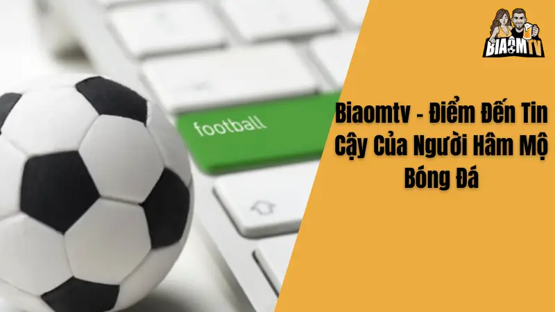 Biaomtv - Điểm Đến Tin Cậy Của Người Hâm Mộ Bóng Đá